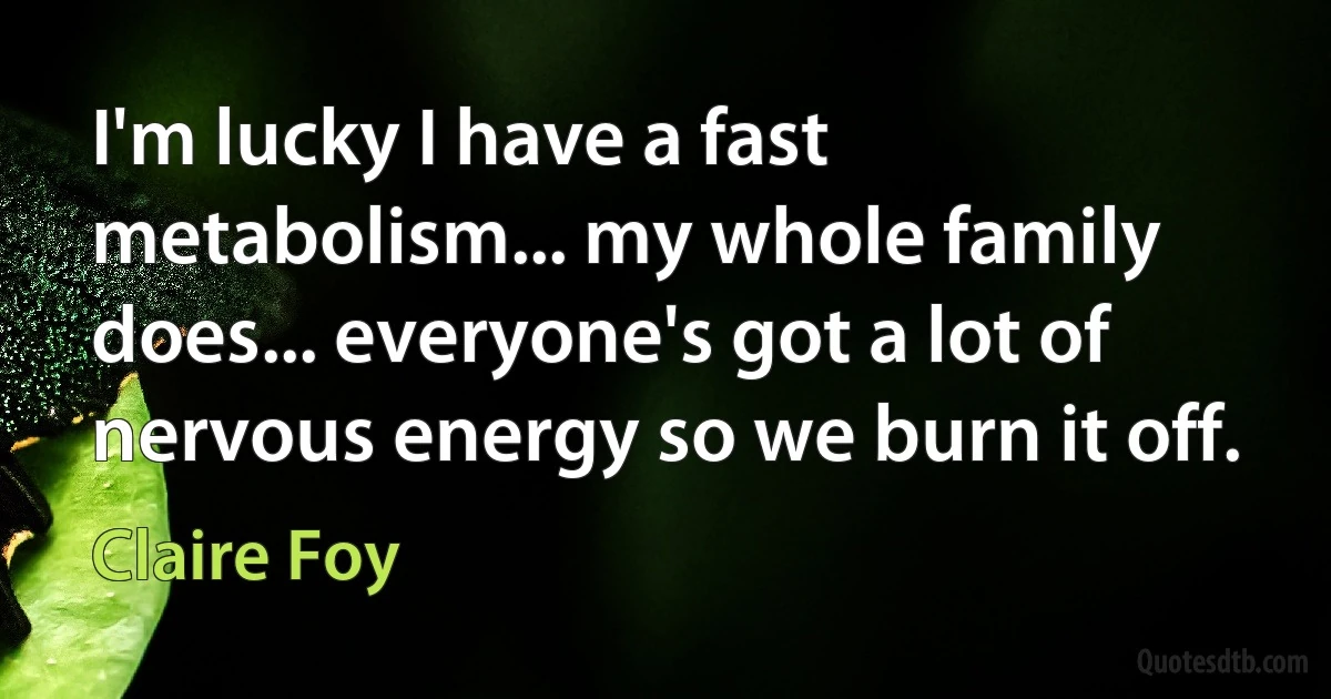 I'm lucky I have a fast metabolism... my whole family does... everyone's got a lot of nervous energy so we burn it off. (Claire Foy)