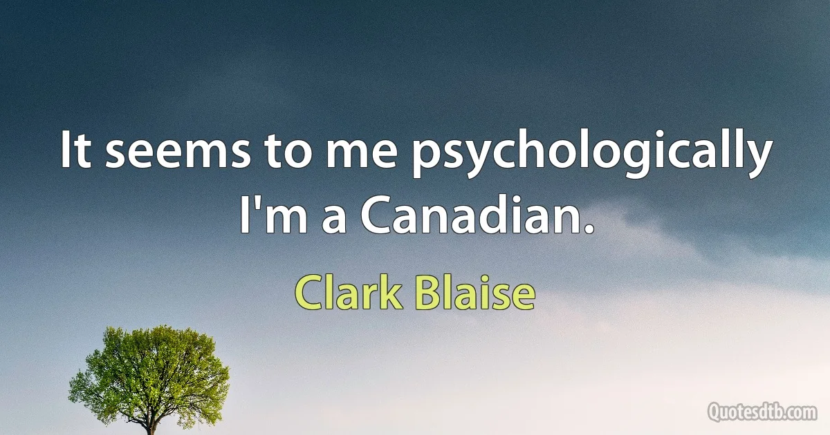 It seems to me psychologically I'm a Canadian. (Clark Blaise)