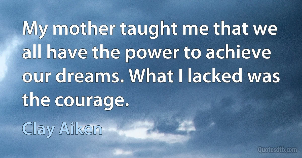 My mother taught me that we all have the power to achieve our dreams. What I lacked was the courage. (Clay Aiken)