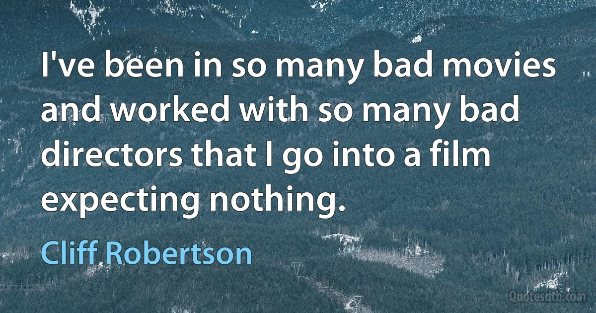 I've been in so many bad movies and worked with so many bad directors that I go into a film expecting nothing. (Cliff Robertson)