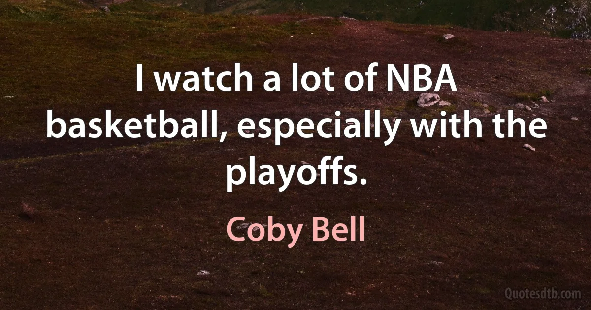 I watch a lot of NBA basketball, especially with the playoffs. (Coby Bell)