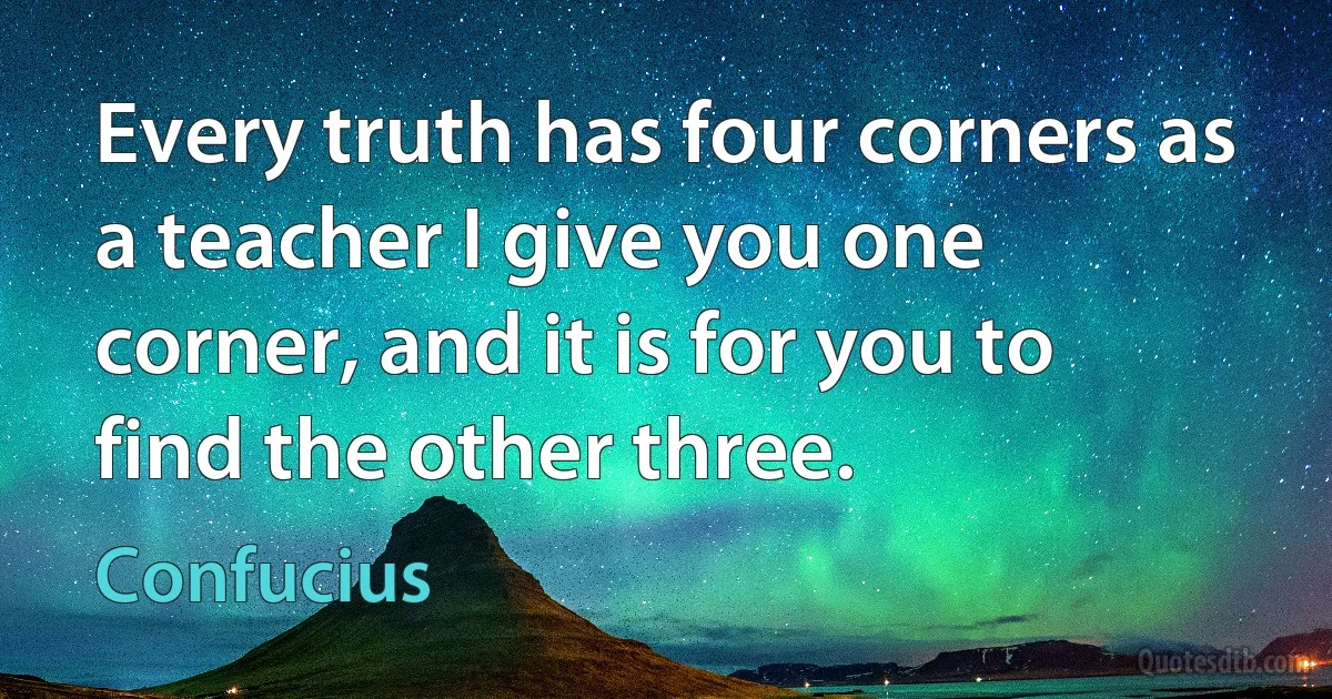 Every truth has four corners as a teacher I give you one corner, and it is for you to find the other three. (Confucius)