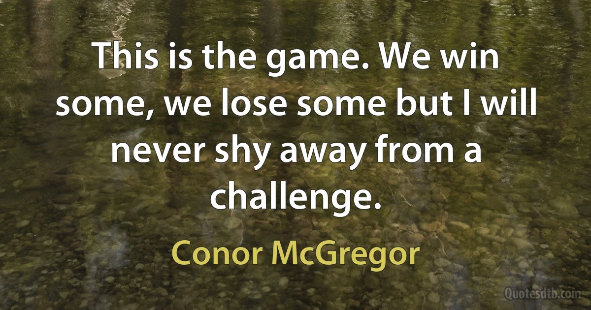 This is the game. We win some, we lose some but I will never shy away from a challenge. (Conor McGregor)