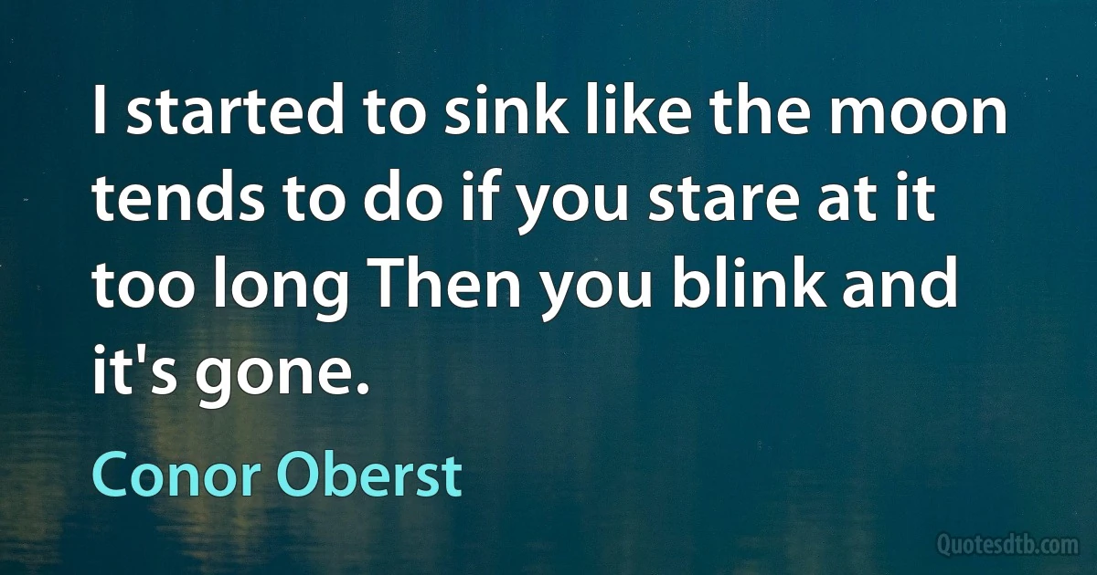 I started to sink like the moon tends to do if you stare at it too long Then you blink and it's gone. (Conor Oberst)