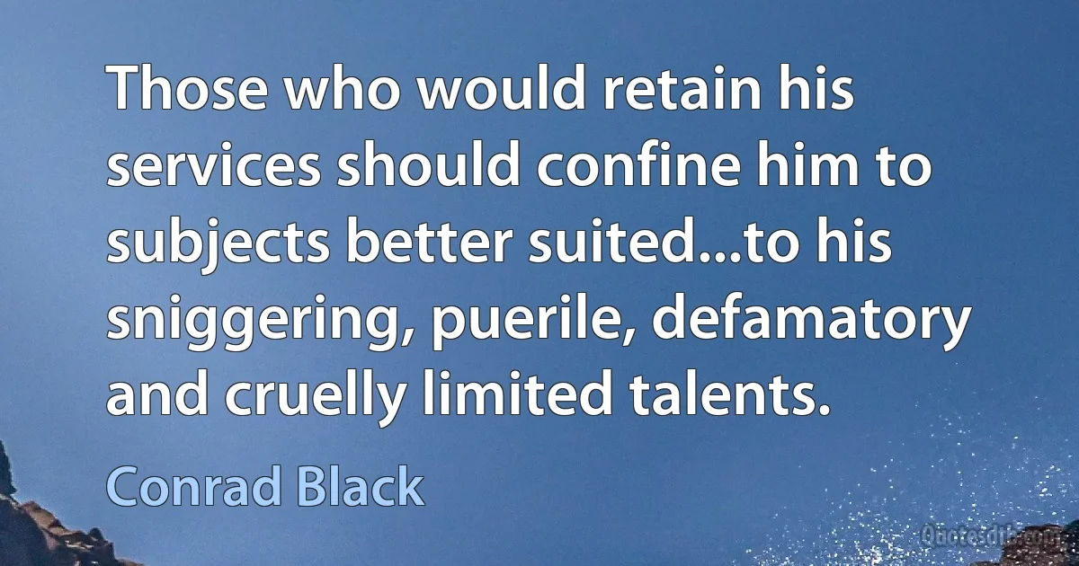 Those who would retain his services should confine him to subjects better suited...to his sniggering, puerile, defamatory and cruelly limited talents. (Conrad Black)