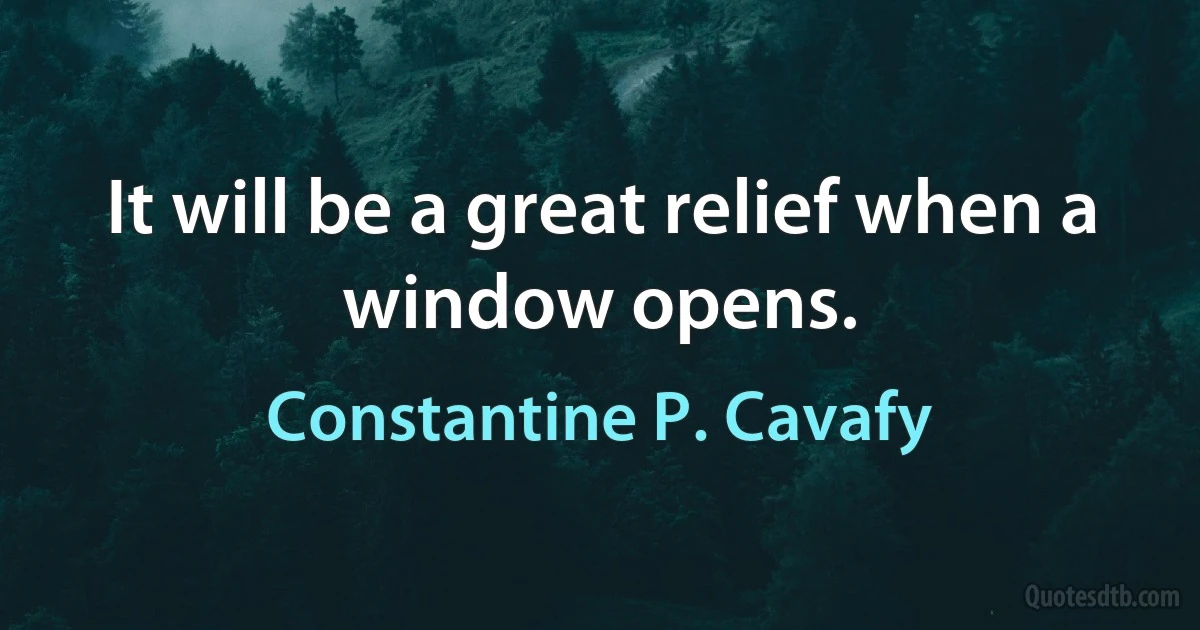 It will be a great relief when a window opens. (Constantine P. Cavafy)