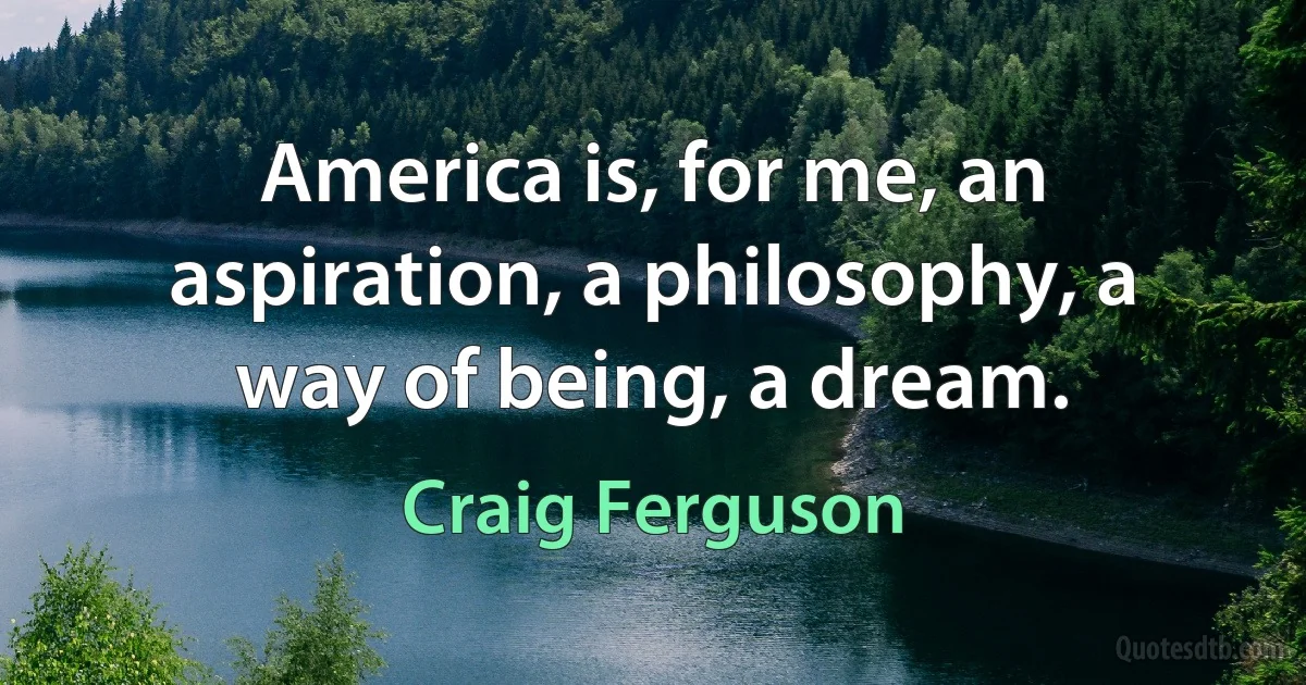 America is, for me, an aspiration, a philosophy, a way of being, a dream. (Craig Ferguson)