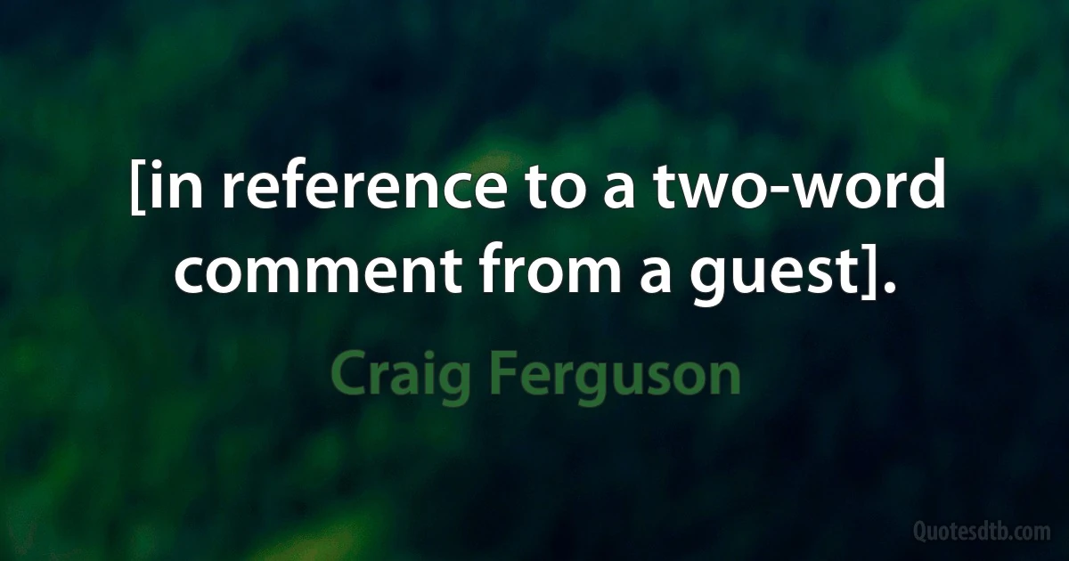 [in reference to a two-word comment from a guest]. (Craig Ferguson)