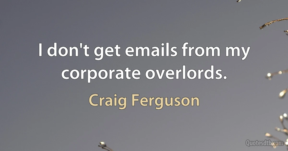 I don't get emails from my corporate overlords. (Craig Ferguson)