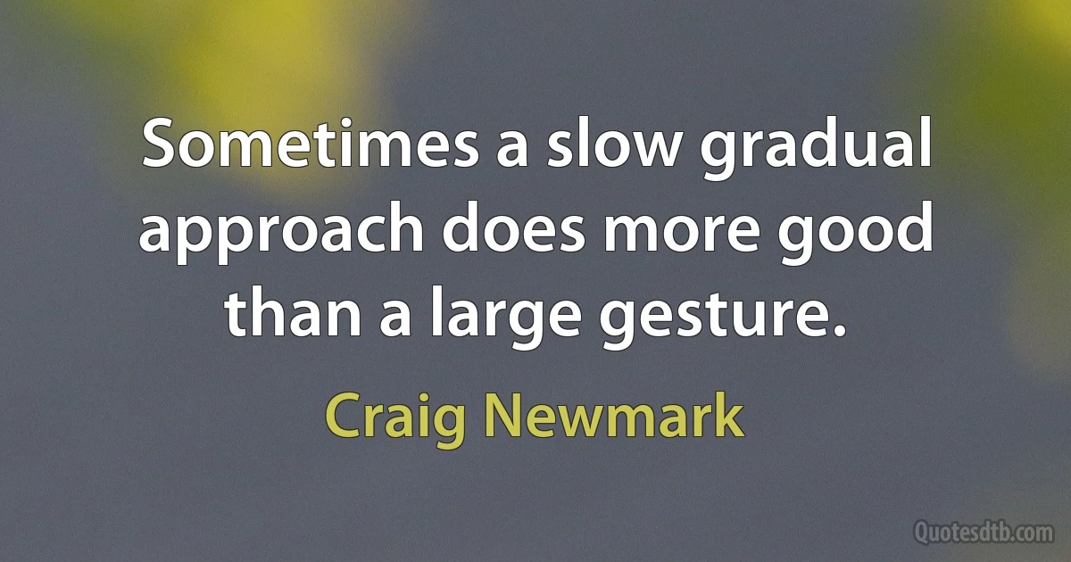 Sometimes a slow gradual approach does more good than a large gesture. (Craig Newmark)