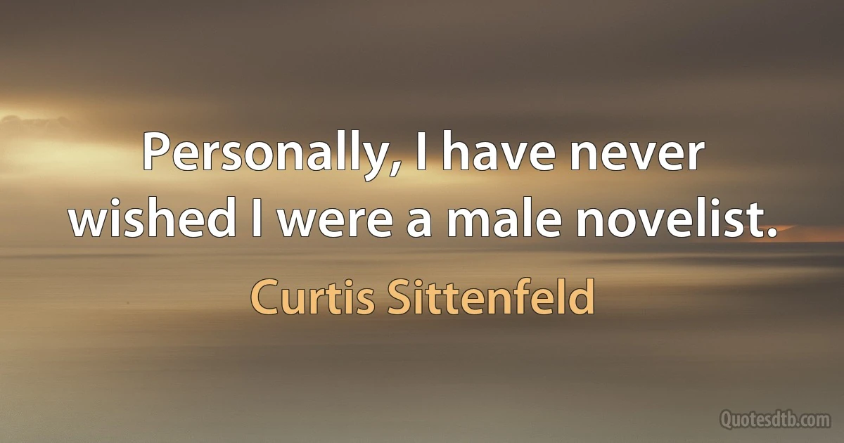 Personally, I have never wished I were a male novelist. (Curtis Sittenfeld)