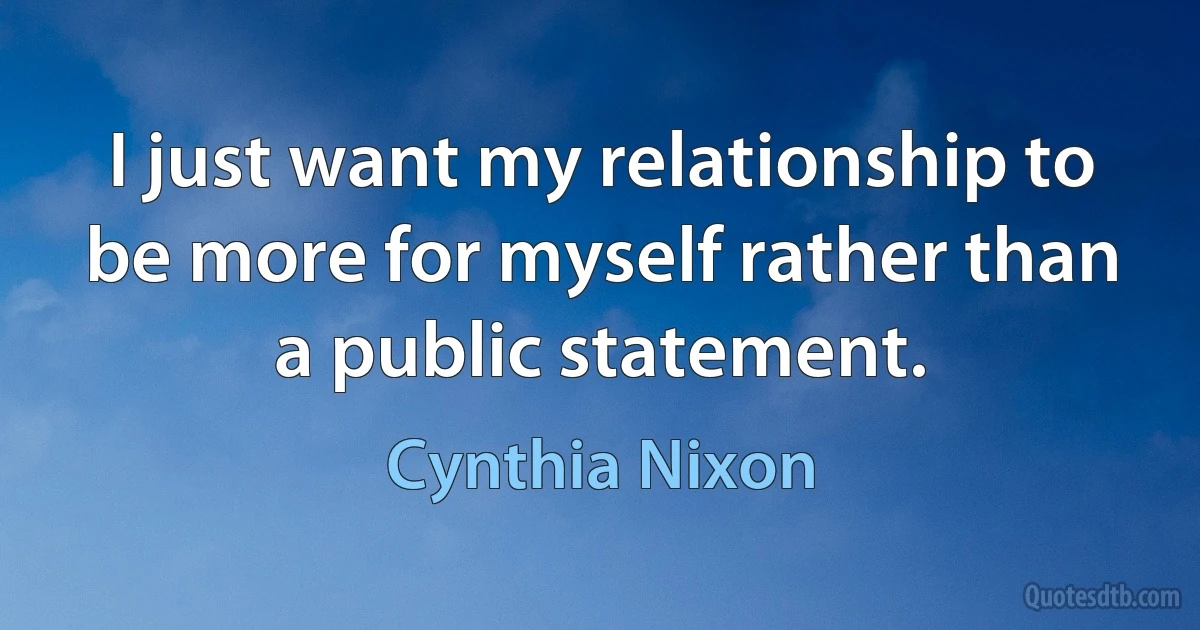 I just want my relationship to be more for myself rather than a public statement. (Cynthia Nixon)