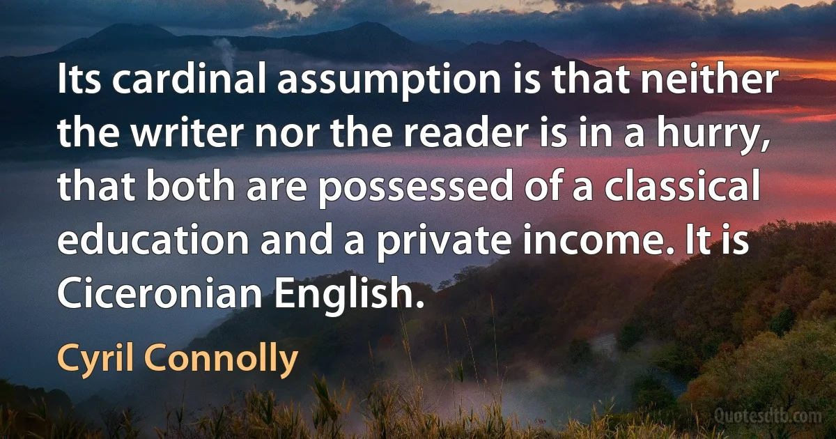 Its cardinal assumption is that neither the writer nor the reader is in a hurry, that both are possessed of a classical education and a private income. It is Ciceronian English. (Cyril Connolly)