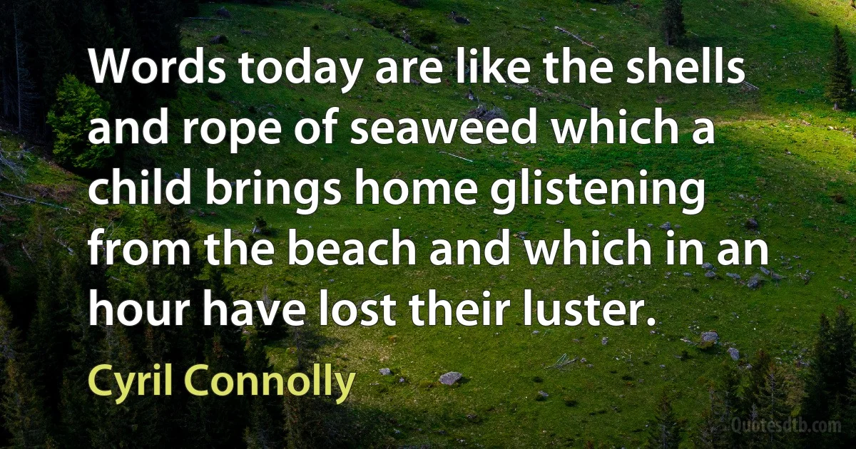 Words today are like the shells and rope of seaweed which a child brings home glistening from the beach and which in an hour have lost their luster. (Cyril Connolly)