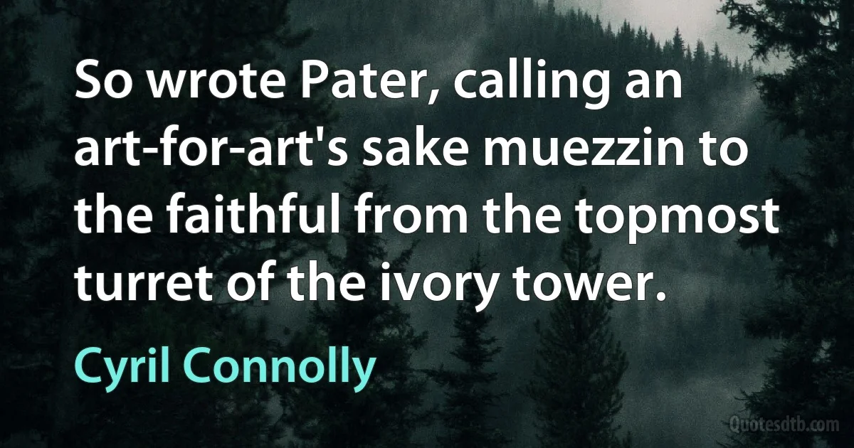 So wrote Pater, calling an art-for-art's sake muezzin to the faithful from the topmost turret of the ivory tower. (Cyril Connolly)