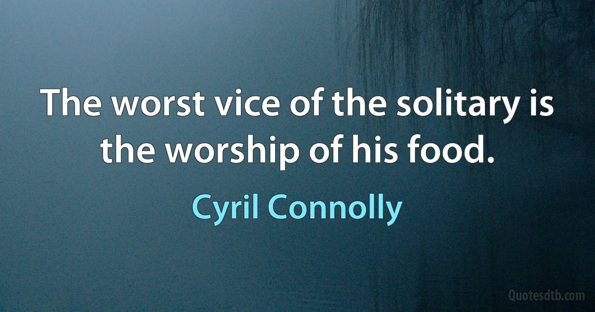 The worst vice of the solitary is the worship of his food. (Cyril Connolly)