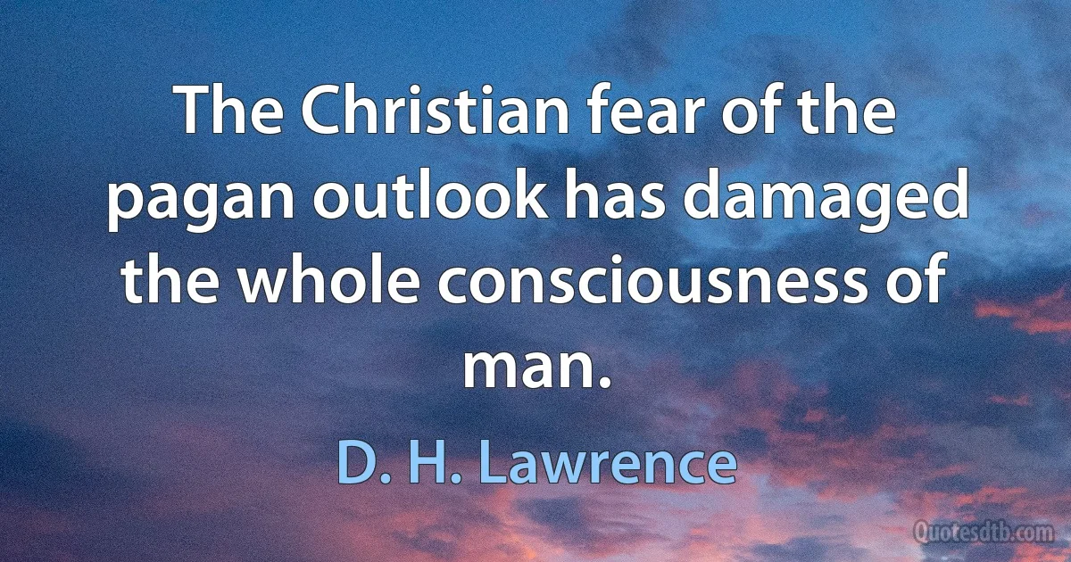 The Christian fear of the pagan outlook has damaged the whole consciousness of man. (D. H. Lawrence)