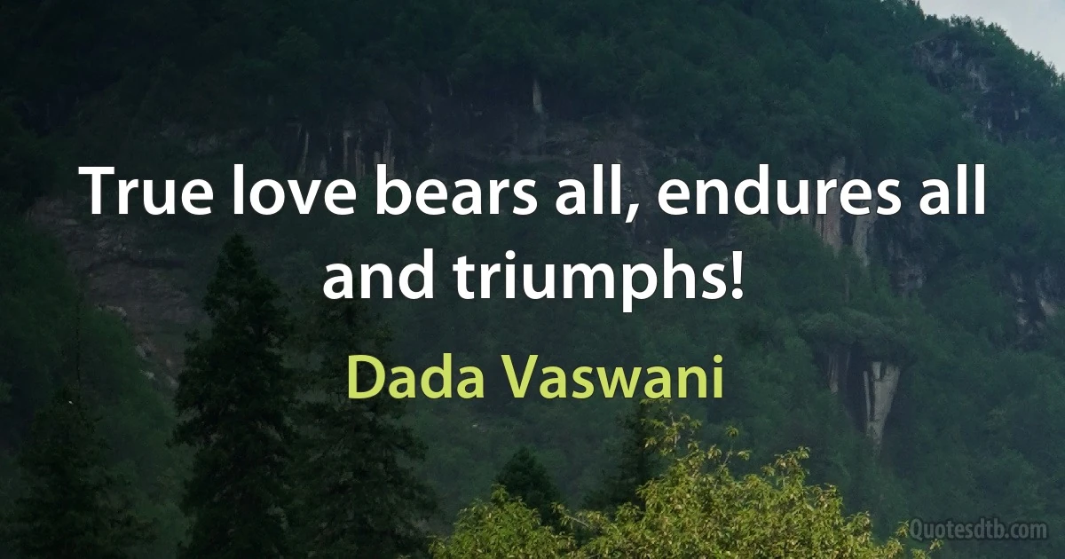 True love bears all, endures all and triumphs! (Dada Vaswani)