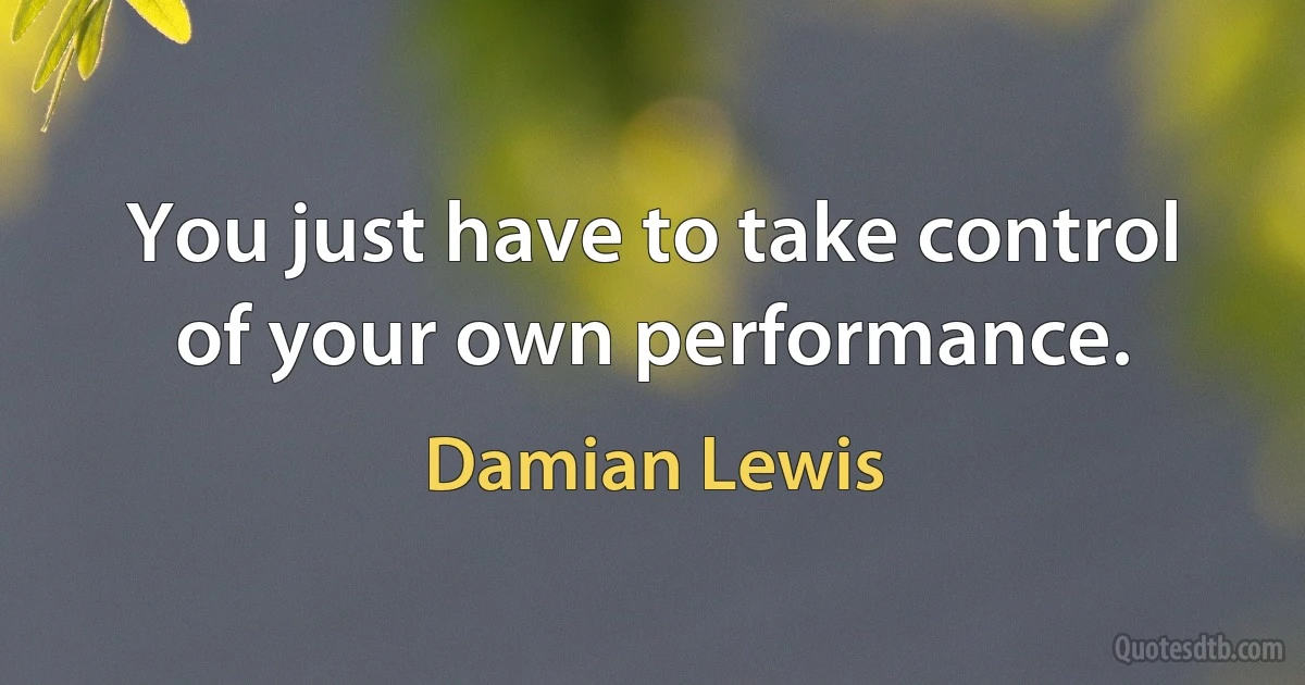 You just have to take control of your own performance. (Damian Lewis)