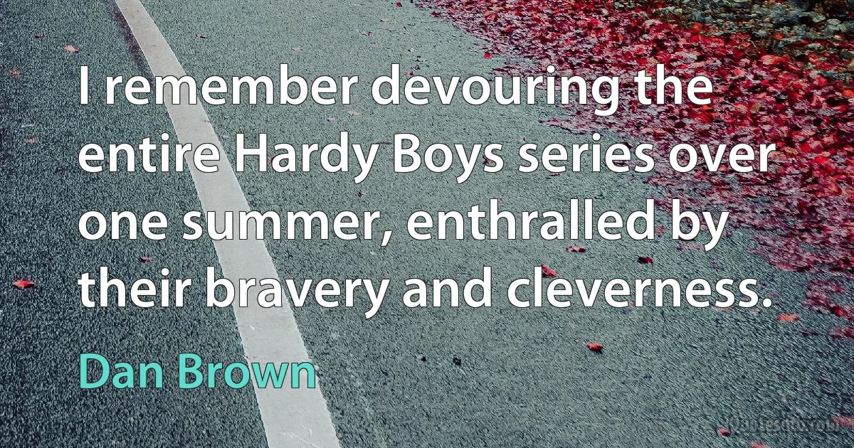 I remember devouring the entire Hardy Boys series over one summer, enthralled by their bravery and cleverness. (Dan Brown)