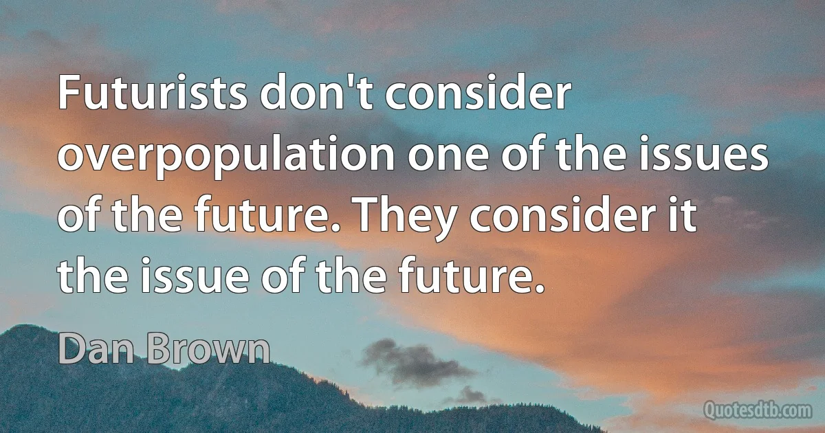 Futurists don't consider overpopulation one of the issues of the future. They consider it the issue of the future. (Dan Brown)