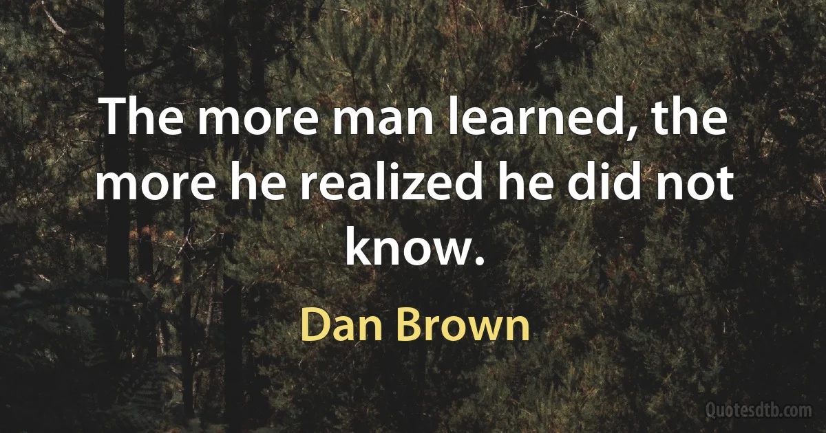 The more man learned, the more he realized he did not know. (Dan Brown)