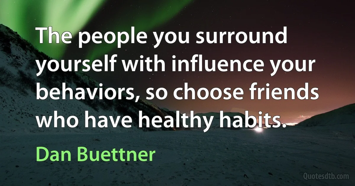 The people you surround yourself with influence your behaviors, so choose friends who have healthy habits. (Dan Buettner)