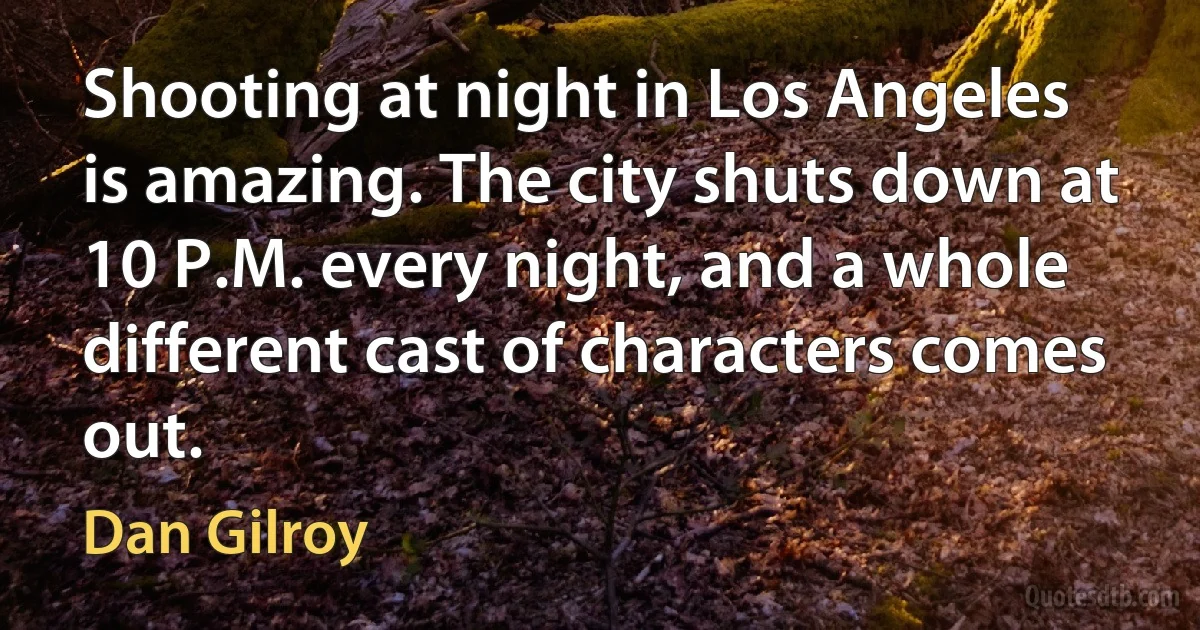 Shooting at night in Los Angeles is amazing. The city shuts down at 10 P.M. every night, and a whole different cast of characters comes out. (Dan Gilroy)