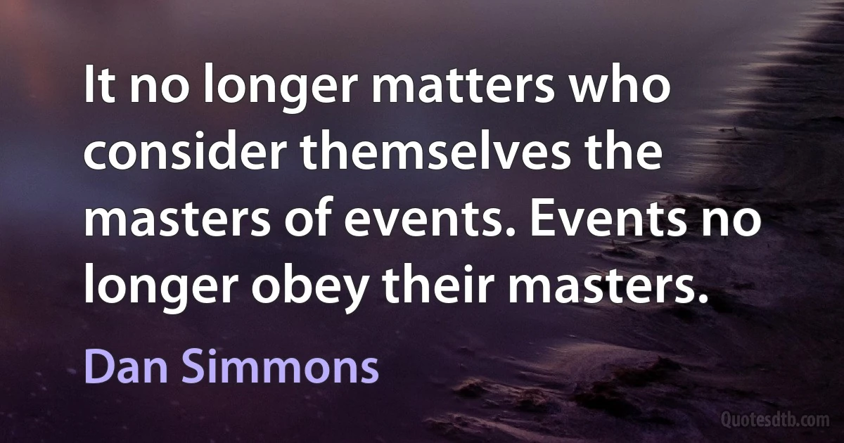 It no longer matters who consider themselves the masters of events. Events no longer obey their masters. (Dan Simmons)