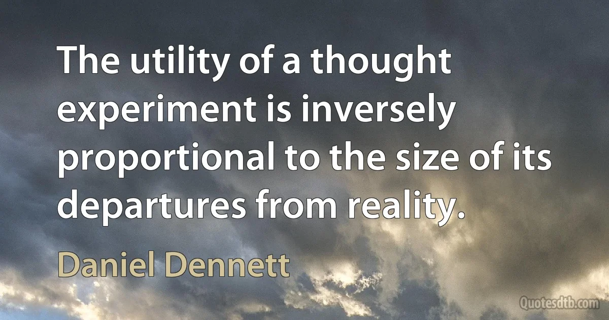 The utility of a thought experiment is inversely proportional to the size of its departures from reality. (Daniel Dennett)