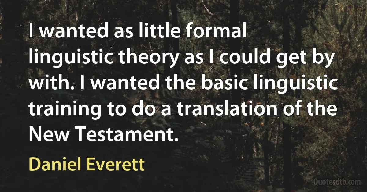 I wanted as little formal linguistic theory as I could get by with. I wanted the basic linguistic training to do a translation of the New Testament. (Daniel Everett)