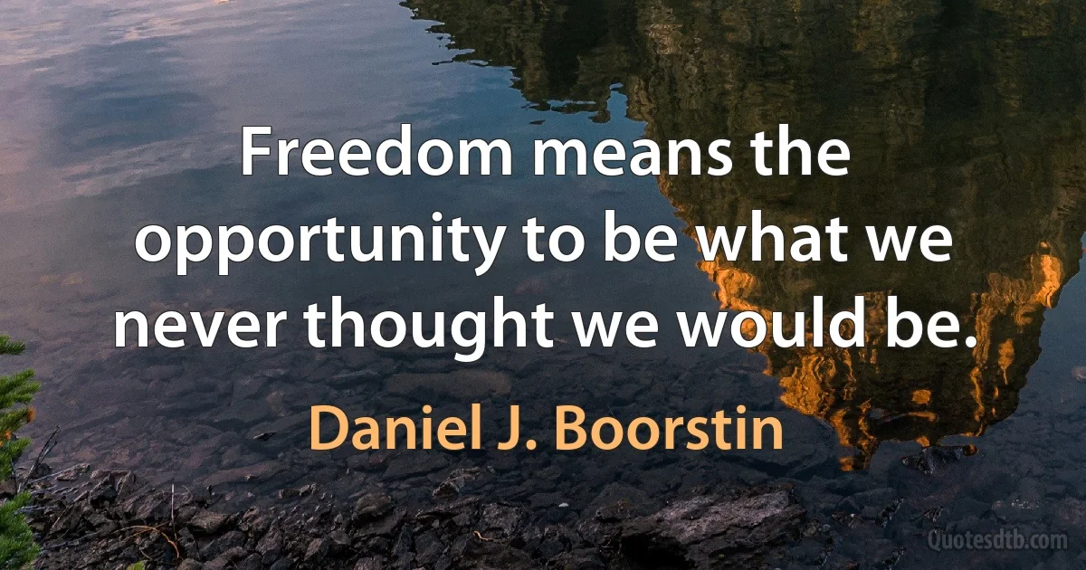 Freedom means the opportunity to be what we never thought we would be. (Daniel J. Boorstin)