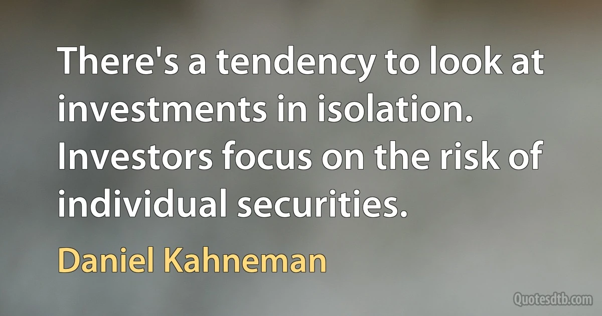 There's a tendency to look at investments in isolation. Investors focus on the risk of individual securities. (Daniel Kahneman)