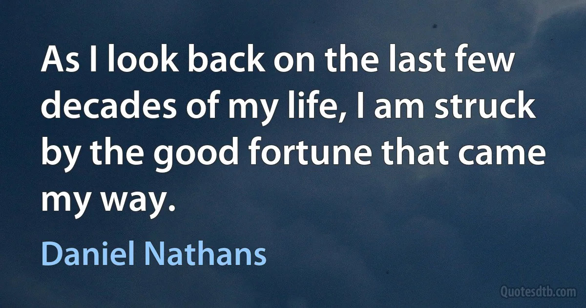 As I look back on the last few decades of my life, I am struck by the good fortune that came my way. (Daniel Nathans)