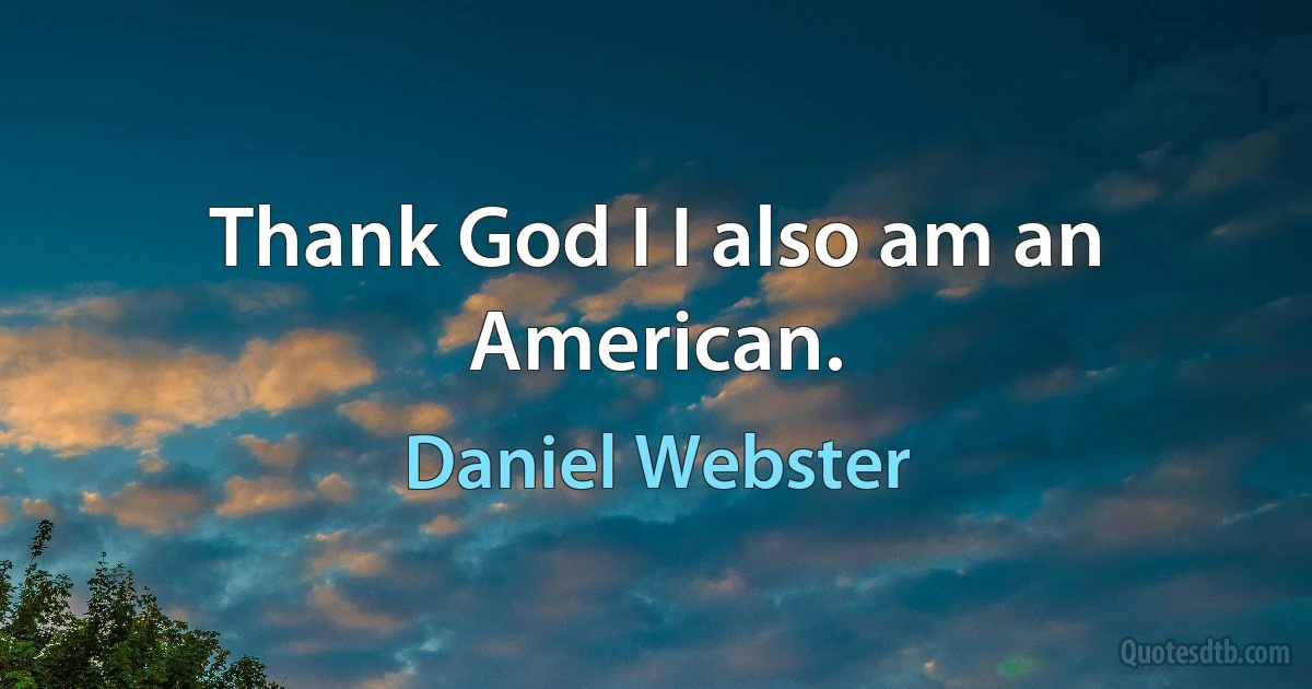 Thank God I I also am an American. (Daniel Webster)