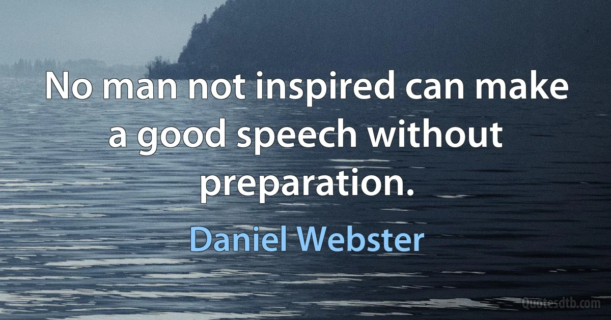 No man not inspired can make a good speech without preparation. (Daniel Webster)