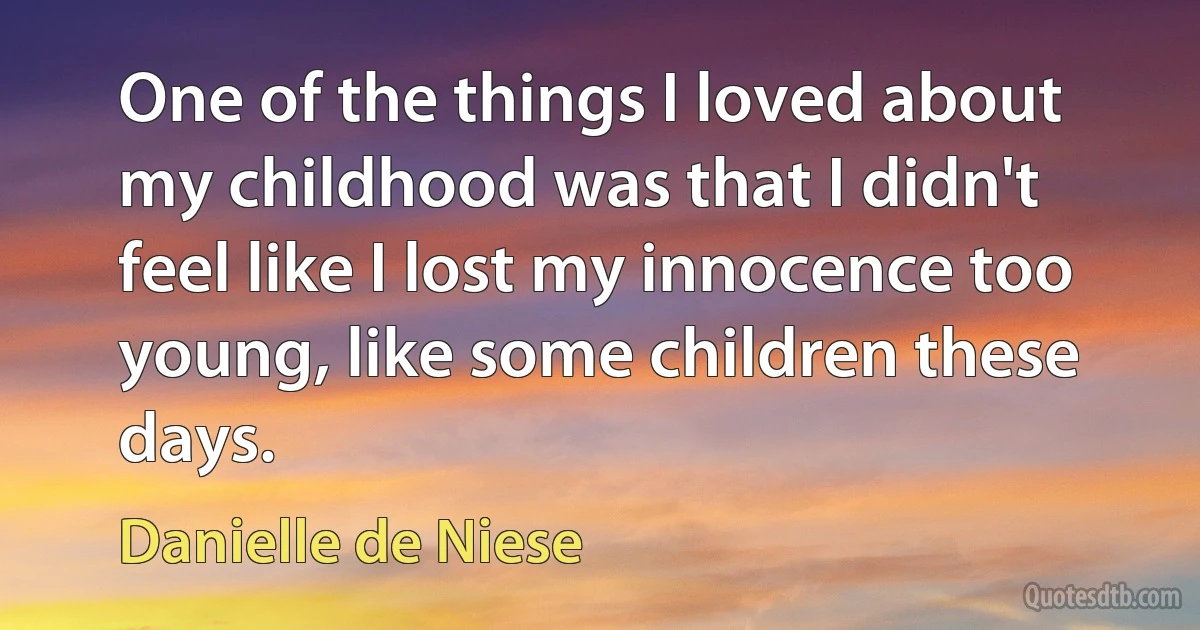 One of the things I loved about my childhood was that I didn't feel like I lost my innocence too young, like some children these days. (Danielle de Niese)