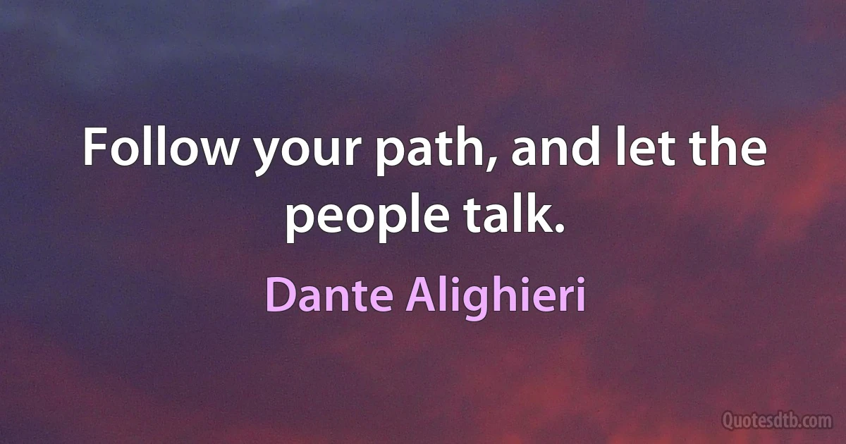 Follow your path, and let the people talk. (Dante Alighieri)