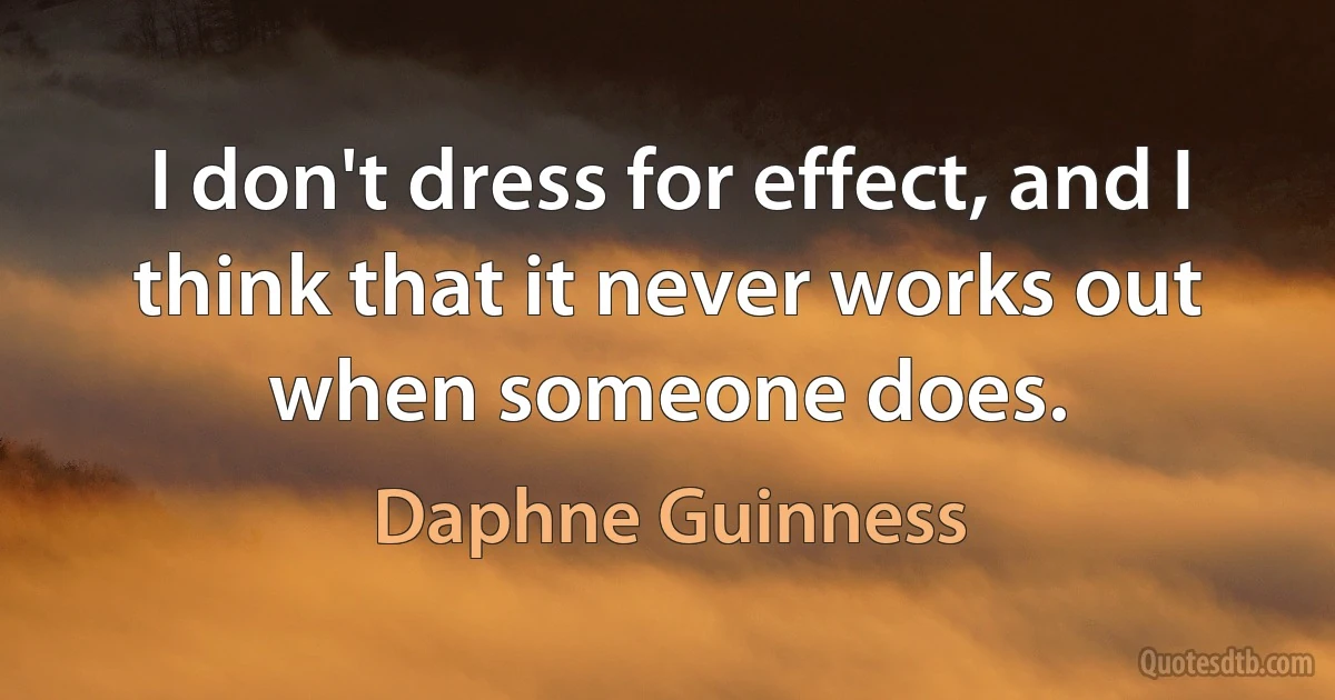 I don't dress for effect, and I think that it never works out when someone does. (Daphne Guinness)