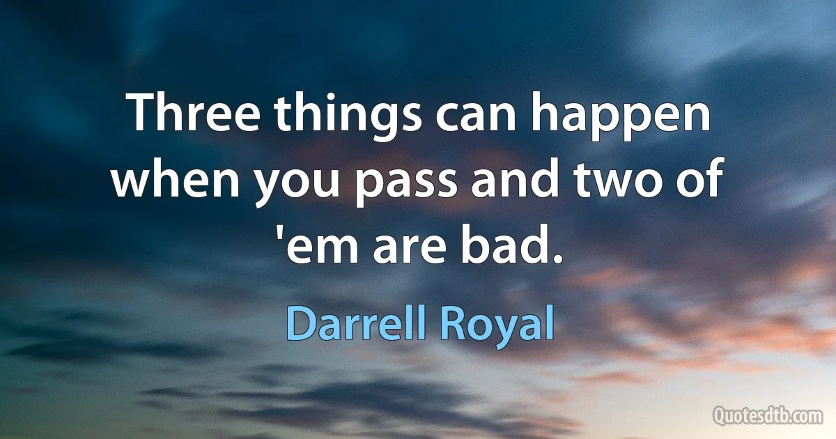 Three things can happen when you pass and two of 'em are bad. (Darrell Royal)