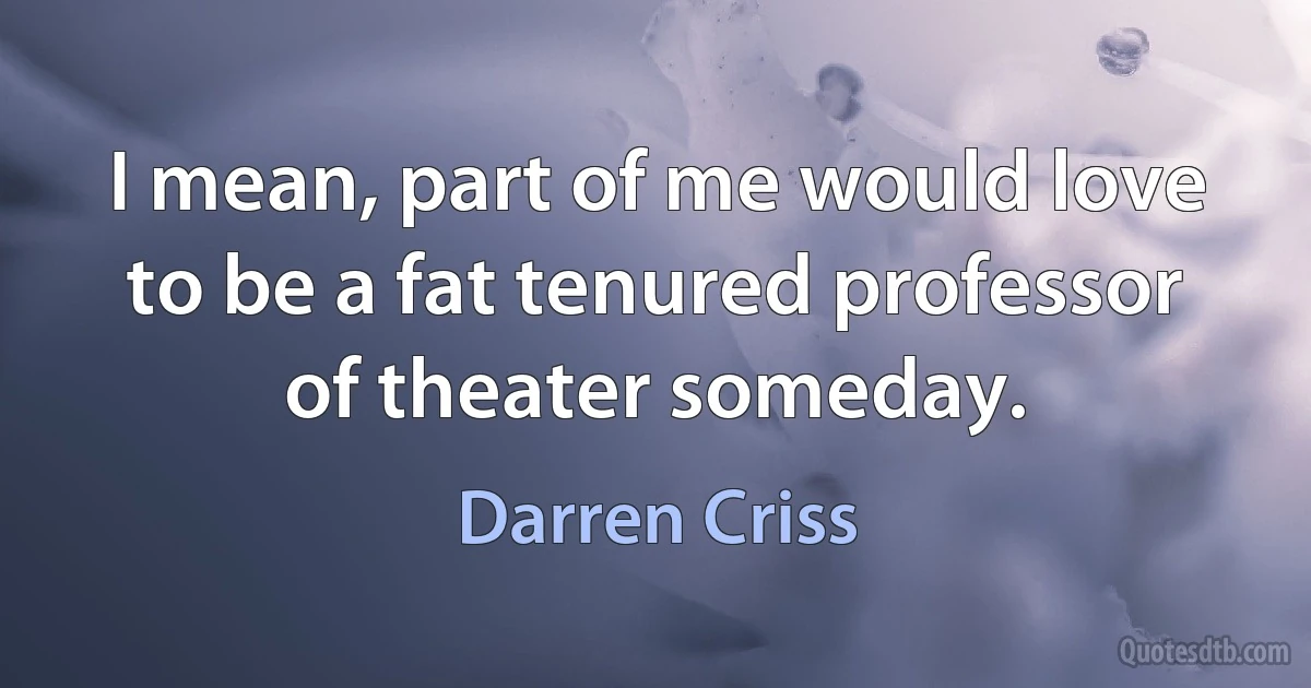 I mean, part of me would love to be a fat tenured professor of theater someday. (Darren Criss)