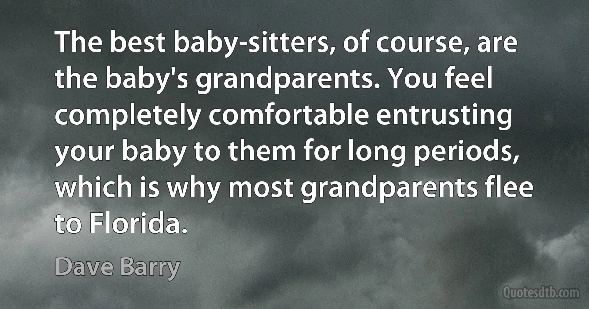 The best baby-sitters, of course, are the baby's grandparents. You feel completely comfortable entrusting your baby to them for long periods, which is why most grandparents flee to Florida. (Dave Barry)