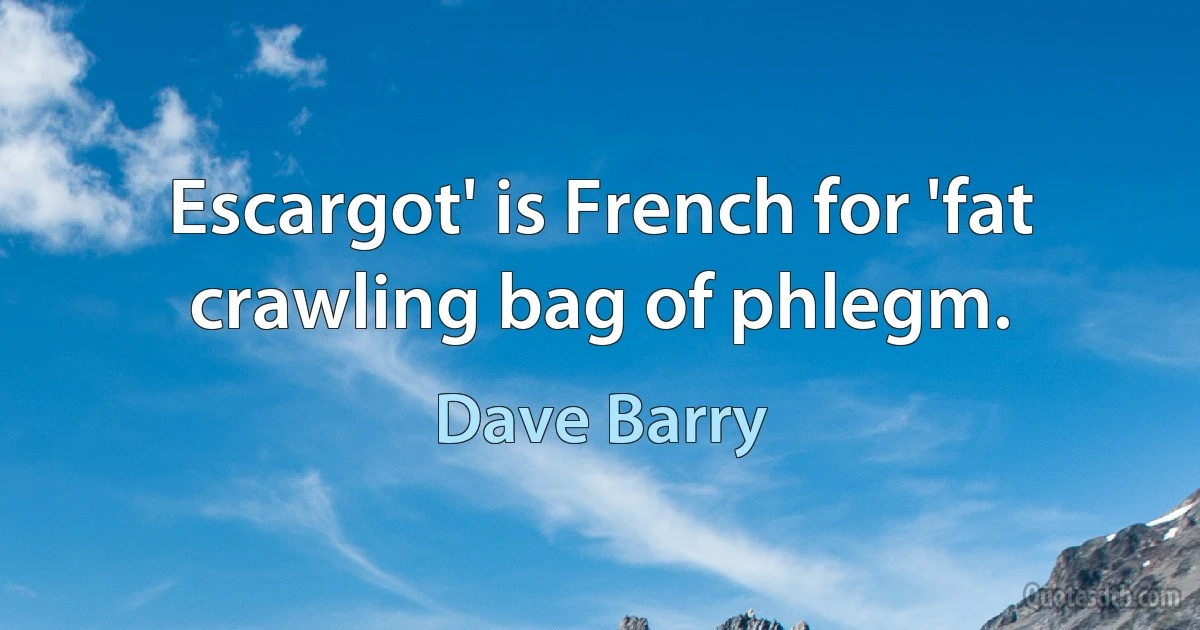 Escargot' is French for 'fat crawling bag of phlegm. (Dave Barry)