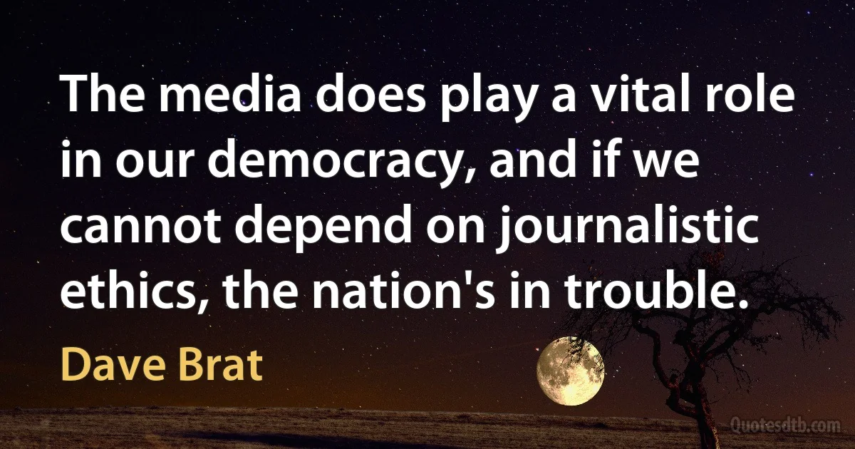 The media does play a vital role in our democracy, and if we cannot depend on journalistic ethics, the nation's in trouble. (Dave Brat)