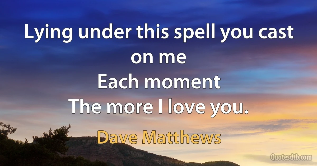 Lying under this spell you cast on me
Each moment
The more I love you. (Dave Matthews)