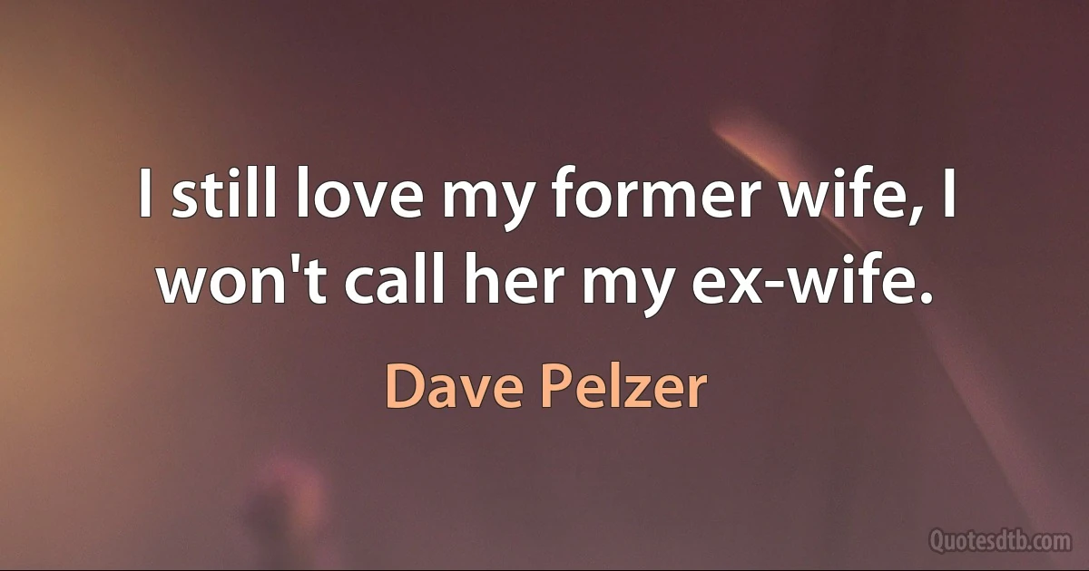 I still love my former wife, I won't call her my ex-wife. (Dave Pelzer)