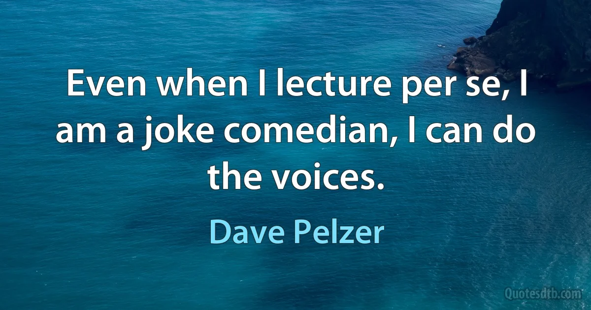 Even when I lecture per se, I am a joke comedian, I can do the voices. (Dave Pelzer)