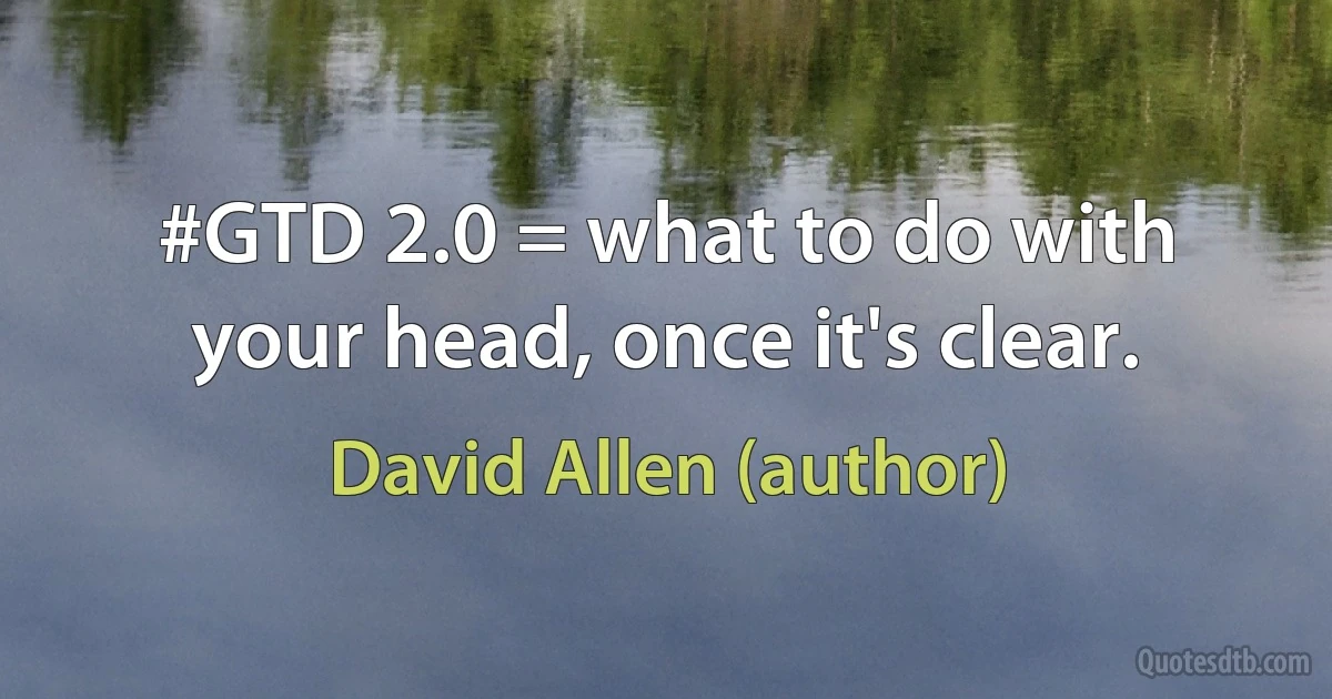 #GTD 2.0 = what to do with your head, once it's clear. (David Allen (author))