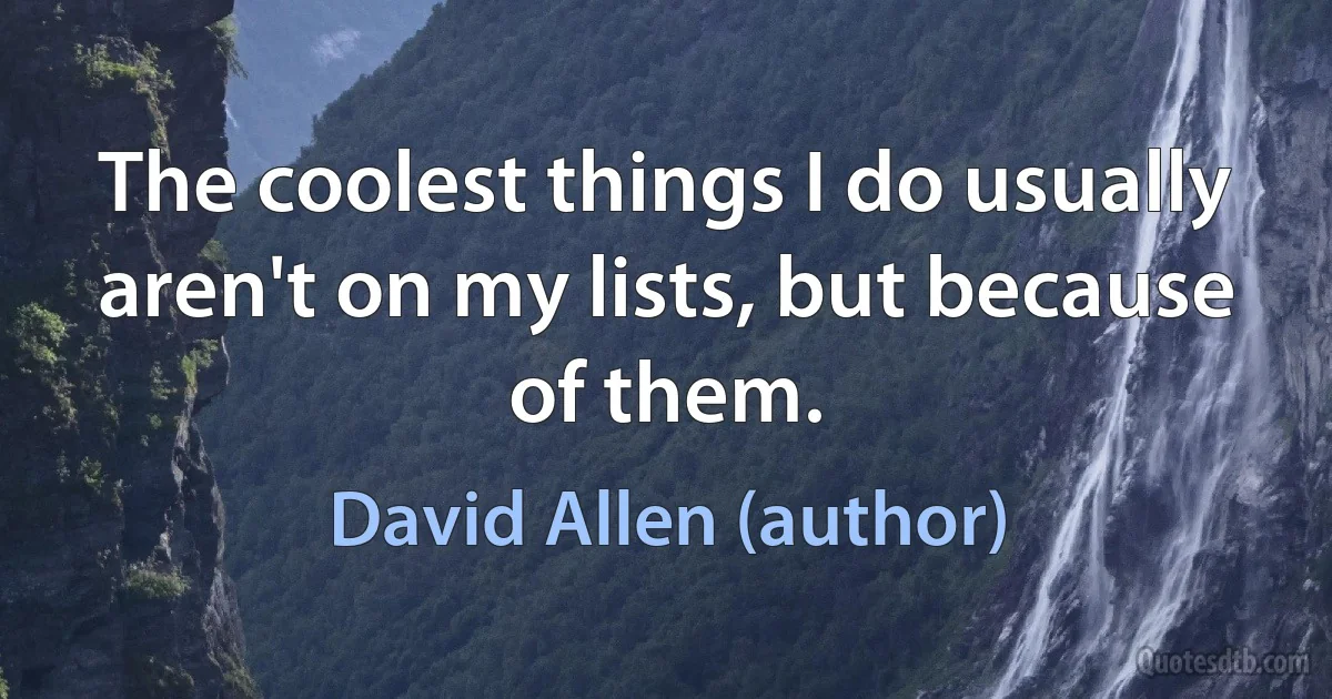 The coolest things I do usually aren't on my lists, but because of them. (David Allen (author))