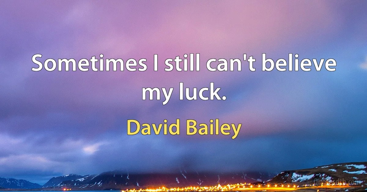 Sometimes I still can't believe my luck. (David Bailey)